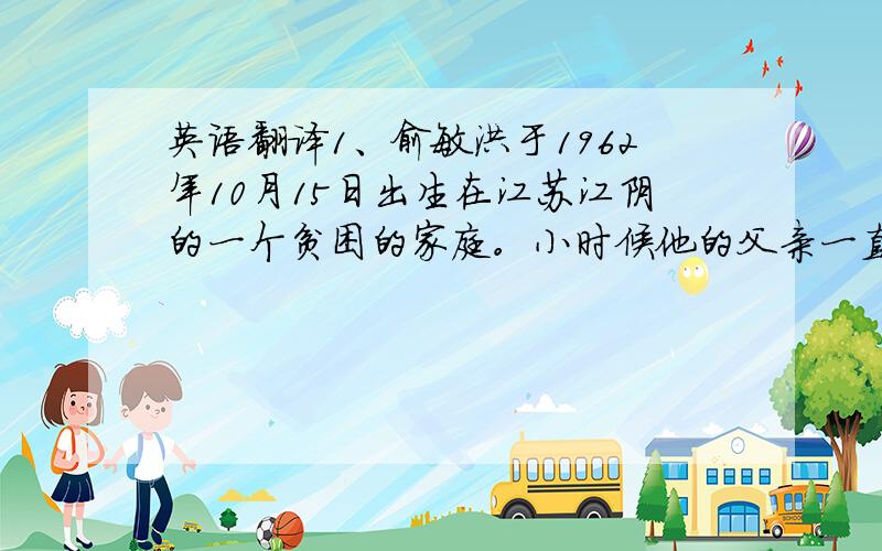 英语翻译1、俞敏洪于1962年10月15日出生在江苏江阴的一个贫困的家庭。小时候他的父亲一直鼓励他要坚持追求自己的梦想。2、他克服了许多人生道路上的障碍，包括两次高考失利和因病休学