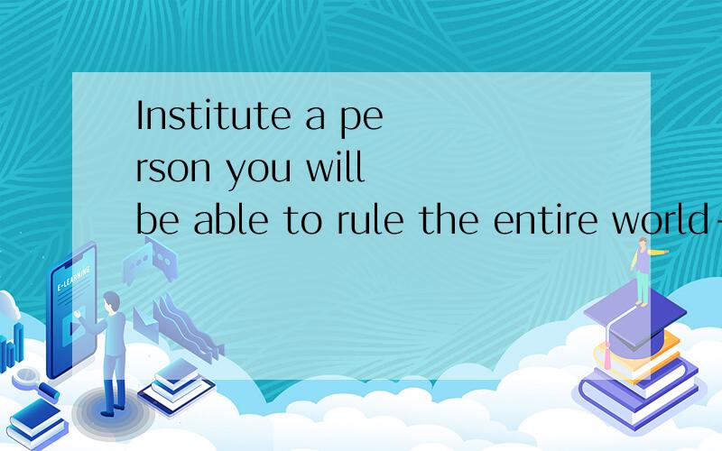 Institute a person you will be able to rule the entire world-怎么翻译