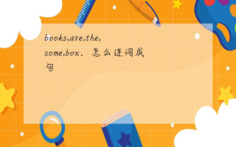 books,are,the,some,box．怎么连词成句