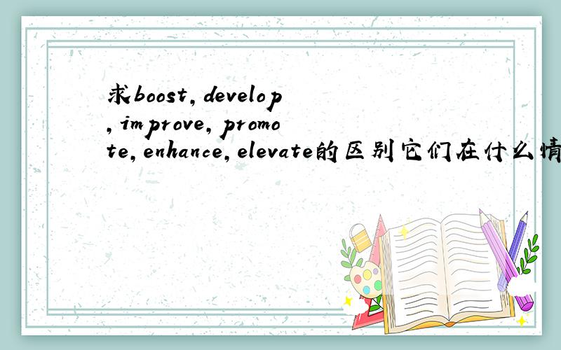 求boost,develop,improve,promote,enhance,elevate的区别它们在什么情况下适用,以及例句和例句的中文翻译,