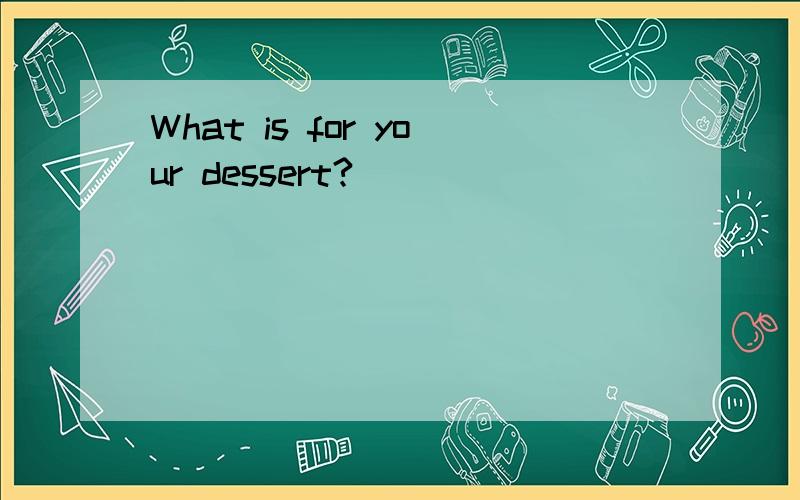 What is for your dessert?