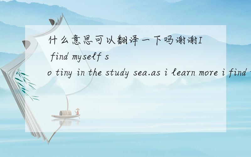 什么意思可以翻译一下吗谢谢I find myself so tiny in the study sea.as i learn more i find the more i