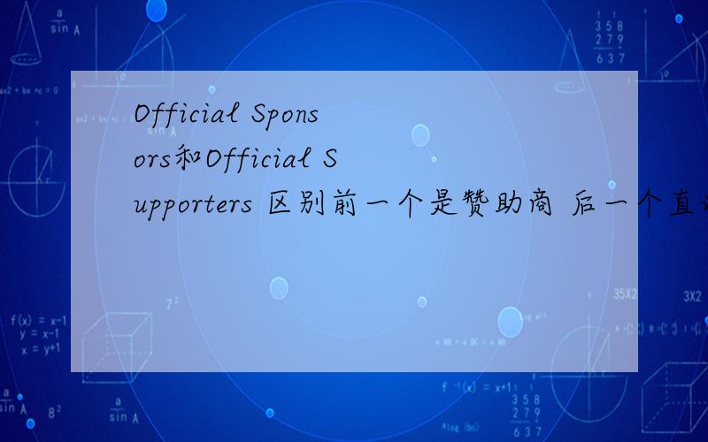 Official Sponsors和Official Supporters 区别前一个是赞助商 后一个直译好像很难表达
