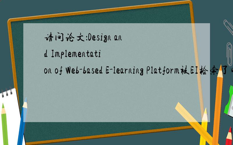 请问论文：Design and Implementation of Web-based E-learning Platform被EI检索了吗?如果检索了,能把检索号等检索信息复制给我吗?作者名字叫 Nan Yang