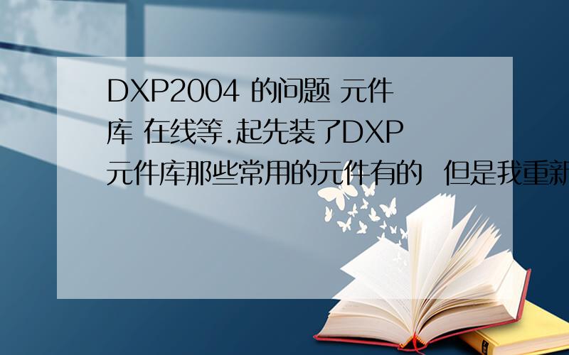 DXP2004 的问题 元件库 在线等.起先装了DXP 元件库那些常用的元件有的  但是我重新装了一下,元件库里面什么都没了!怎么才元件库弄好.知道的朋友跟我说下  谢谢了    如果最差的办法去文件