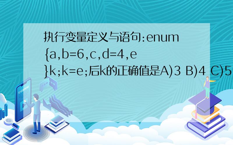 执行变量定义与语句:enum{a,b=6,c,d=4,e}k;k=e;后k的正确值是A)3 B)4 C)5 D)9RT