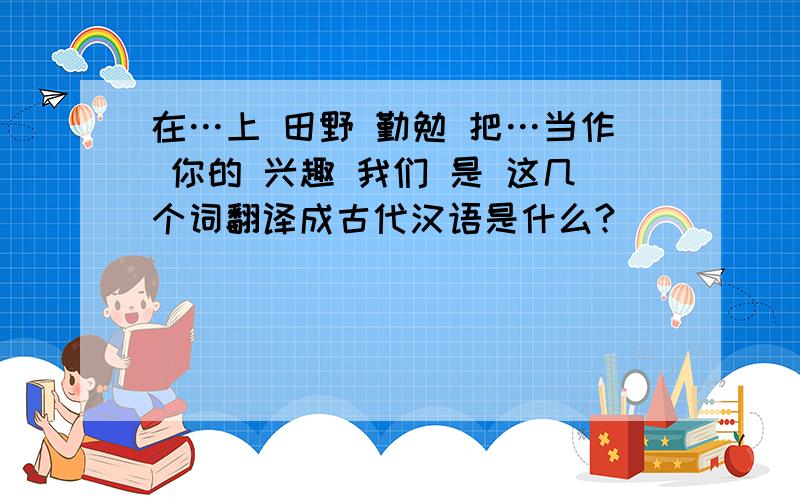 在…上 田野 勤勉 把…当作 你的 兴趣 我们 是 这几个词翻译成古代汉语是什么?