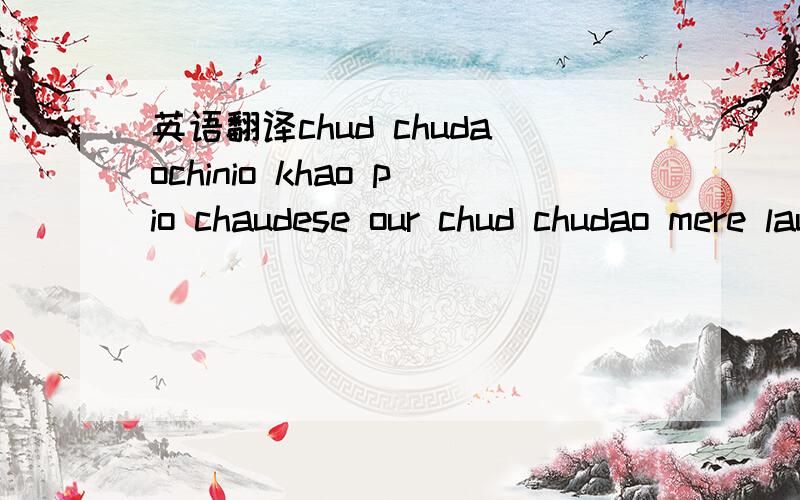 英语翻译chud chudaochinio khao pio chaudese our chud chudao mere laudese是什么意思?是一个印度朋友的空间看到的,我问他,他很神秘不告诉我,所以就很好奇,呵呵,