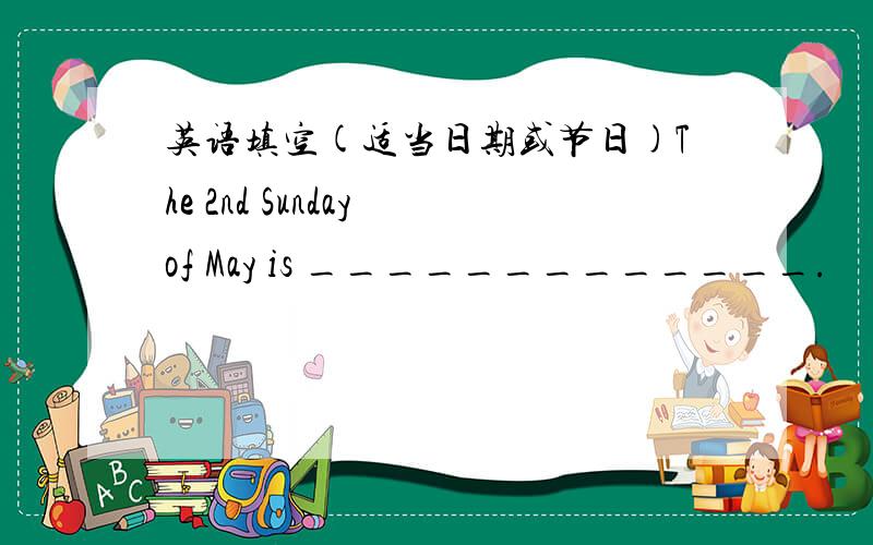 英语填空(适当日期或节日)The 2nd Sunday of May is _____________.