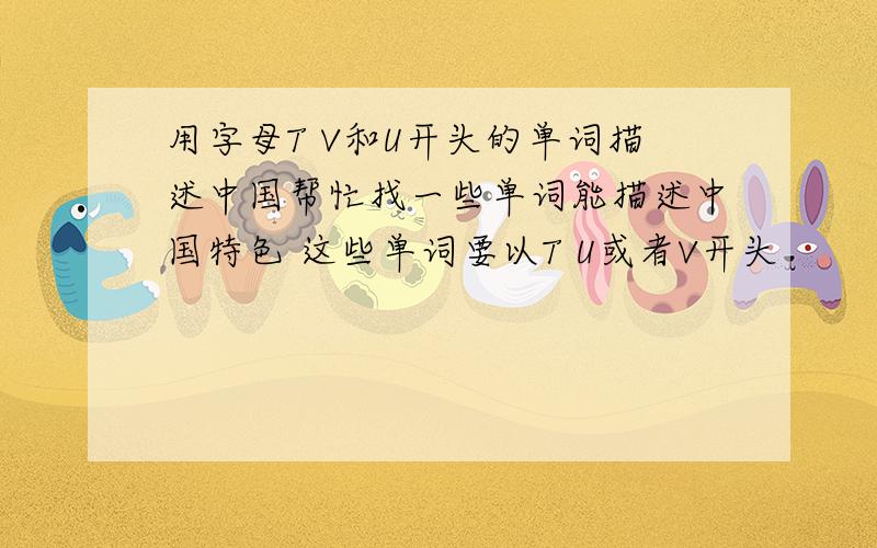 用字母T V和U开头的单词描述中国帮忙找一些单词能描述中国特色 这些单词要以T U或者V开头