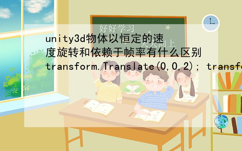 unity3d物体以恒定的速度旋转和依赖于帧率有什么区别transform.Translate(0,0,2); transform.Rotate(0,5*Time.deltaTime,0); 就这两个有什么区别