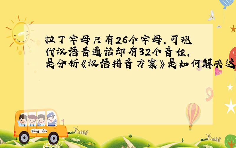拉丁字母只有26个字母,可现代汉语普通话却有32个音位,是分析《汉语拼音方案》是如何解决这一矛盾的?
