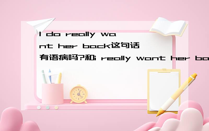 I do really want her back这句话有语病吗?和i really want her back 有区别吗?