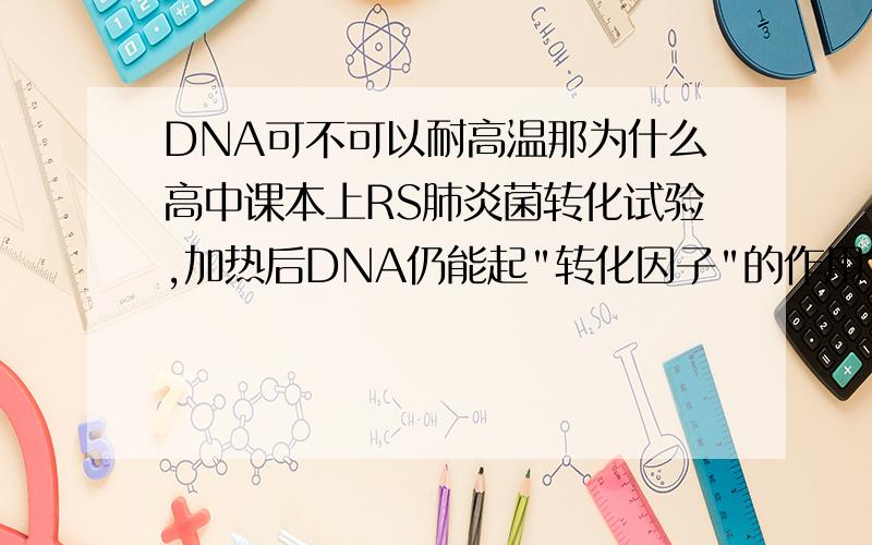 DNA可不可以耐高温那为什么高中课本上RS肺炎菌转化试验,加热后DNA仍能起