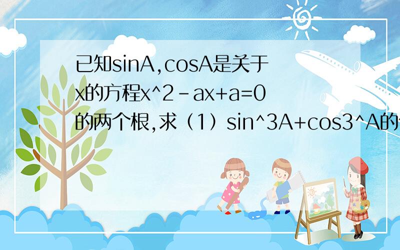 已知sinA,cosA是关于x的方程x^2-ax+a=0的两个根,求（1）sin^3A+cos3^A的值求（1）sin^3A+cos^3A的值（2）tanA+（1/tanA）的值