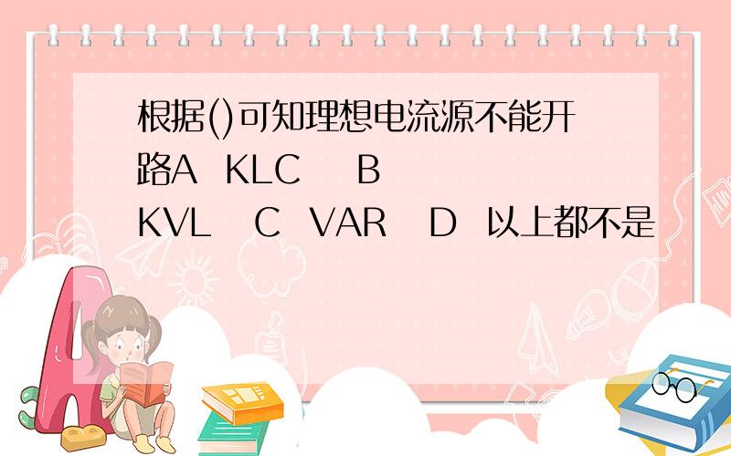 根据()可知理想电流源不能开路A  KLC    B  KVL   C  VAR   D  以上都不是