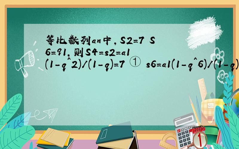 等比数列an中,S2=7 S6=91,则S4=s2=a1(1-q^2)/(1-q)=7 ① s6=a1(1-q^6)/(1-q)=91 ② ②/①,得q^4+q^2-12=0,q^2=3代入①得,(2)a1/(1-q)=7/(1-3)=-7/2 s4=a1(1-q4)/(1-q)=(-7/2)*(1-3^2)=28(2)中为什么②/①=q^4+q^2-12=0
