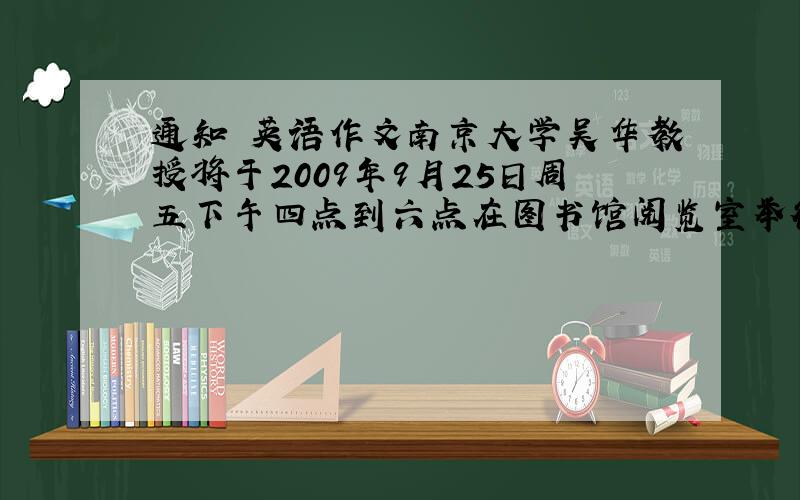 通知 英语作文南京大学吴华教授将于2009年9月25日周五下午四点到六点在图书馆阅览室举行美国英语和英国英语的讲座翻译成英文 作文用