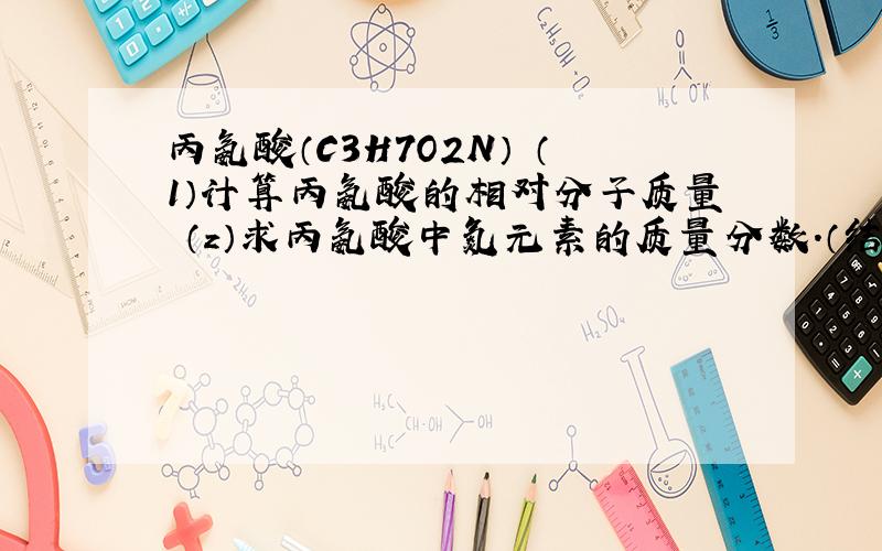 丙氨酸（C3H7O2N） （1）计算丙氨酸的相对分子质量 （z）求丙氨酸中氮元素的质量分数.（结果丙氨酸（C3H7O2N）（1）计算丙氨酸的相对分子质量（z）求丙氨酸中氮元素的质量分数.（结果精确