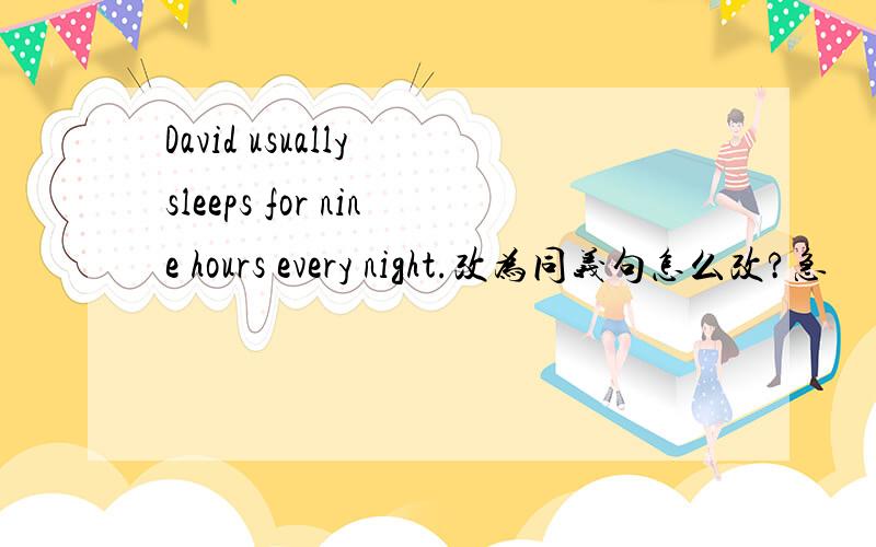 David usually sleeps for nine hours every night.改为同义句怎么改?急