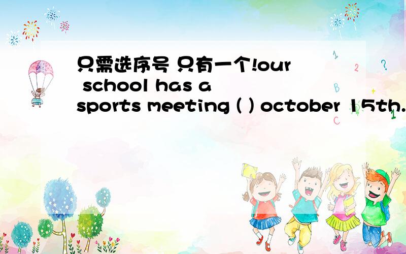 只需选序号 只有一个!our school has a sports meeting ( ) october 15th.A.at B.on C.in D.for 最好说说为什么!