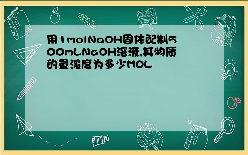 用1molNaOH固体配制500mLNaOH溶液,其物质的量浓度为多少MOL