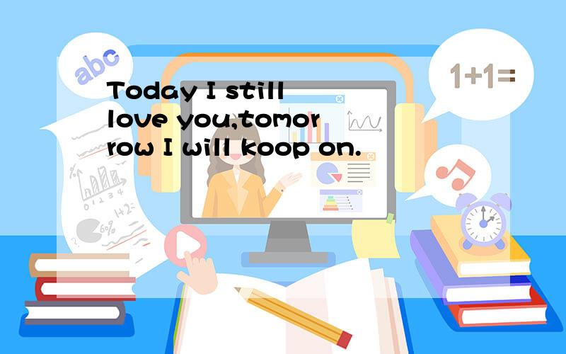 Today I still love you,tomorrow I will koop on.