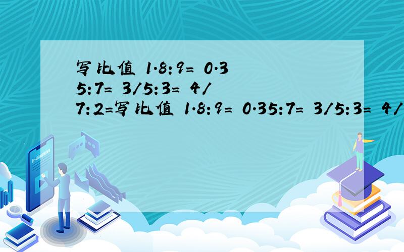 写比值 1.8:9= 0.35:7= 3/5:3= 4/7:2=写比值 1.8:9= 0.35:7= 3/5:3= 4/7:2= 4.2:6= 31:63= 2/5:1/2= 1:0.3= 4/9:2/3= 0.25:1/4=