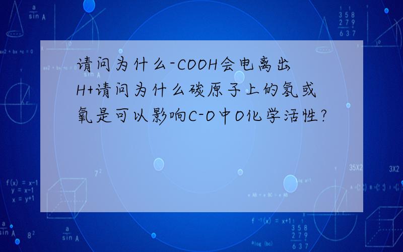 请问为什么-COOH会电离出H+请问为什么碳原子上的氢或氧是可以影响C-O中O化学活性?