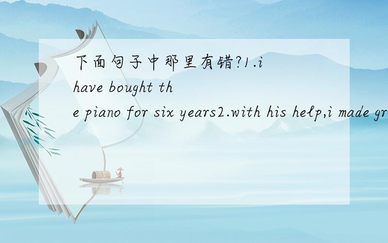 下面句子中那里有错?1.i have bought the piano for six years2.with his help,i made great progress in english