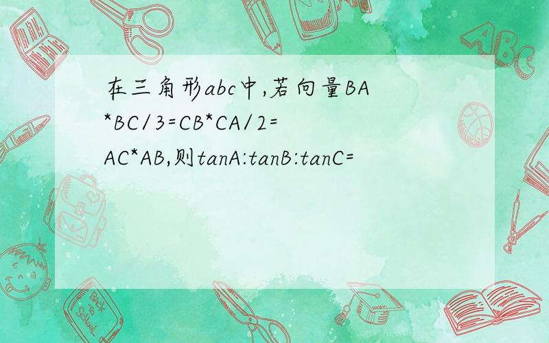 在三角形abc中,若向量BA*BC/3=CB*CA/2=AC*AB,则tanA:tanB:tanC=