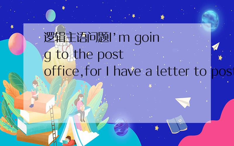 逻辑主语问题I’m going to the post office,for I have a letter to post .( 逻辑主语是I ) Thank you.But I have no letters to be posted now 能否解释一下为什么这两句话逻辑主语不一样 是根据什么判定的?