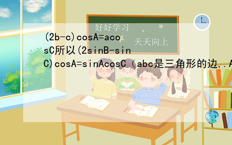 (2b-c)cosA=acosC所以(2sinB-sinC)cosA=sinAcosC（abc是三角形的边,.ABC是角.）