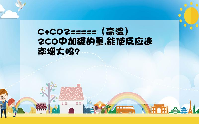 C+CO2=====（高温）2CO中加碳的量,能使反应速率增大吗?