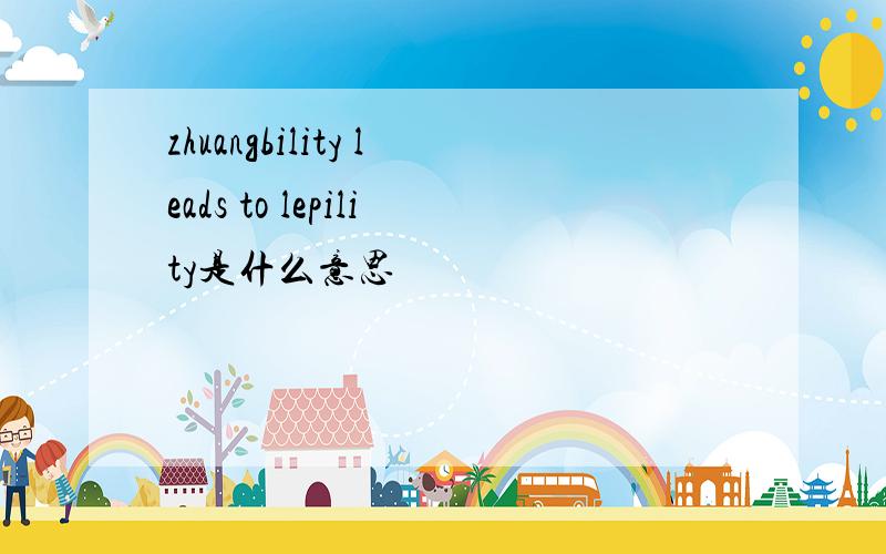 zhuangbility leads to lepility是什么意思