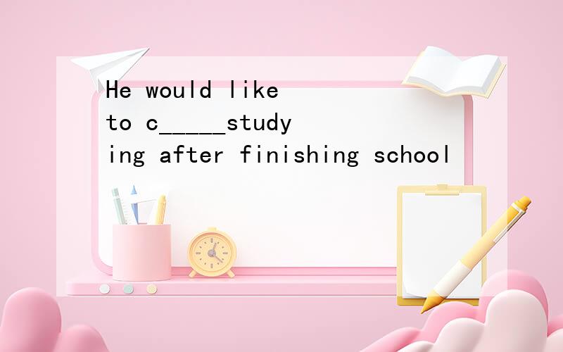 He would like to c_____studying after finishing school