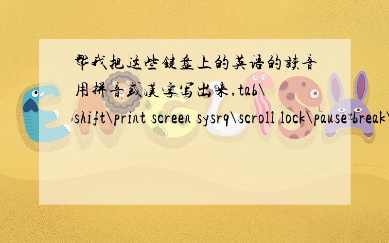 帮我把这些键盘上的英语的读音用拼音或汉字写出来,tab\shift\print screen sysrq\scroll lock\pause break\insert\home\page up\delete\end\page down\pgup\pgdn的读音用拼音或汉字写出来,