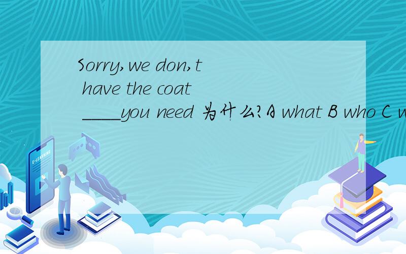 Sorry,we don,t have the coat ____you need 为什么?A what B who C whom D which