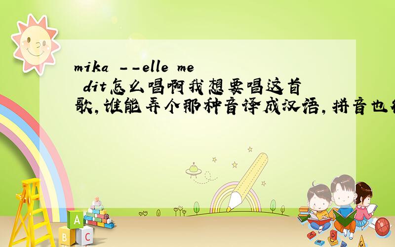 mika --elle me dit怎么唱啊我想要唱这首歌,谁能弄个那种音译成汉语,拼音也行,的歌词
