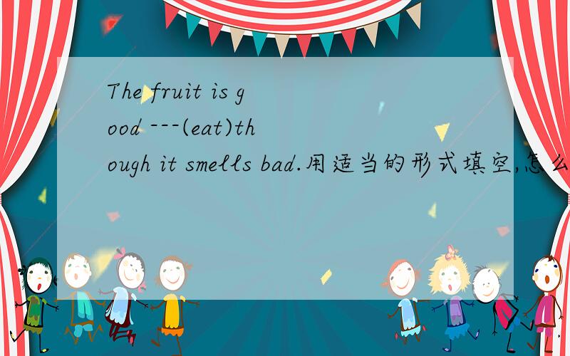 The fruit is good ---(eat)though it smells bad.用适当的形式填空,怎么填?我觉得be good to do ,he be good for 都可以啊,那有什么区别呢