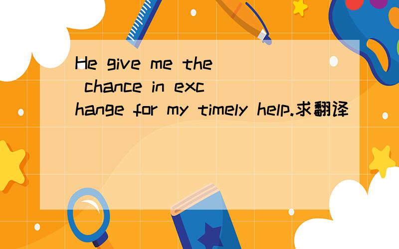 He give me the chance in exchange for my timely help.求翻译