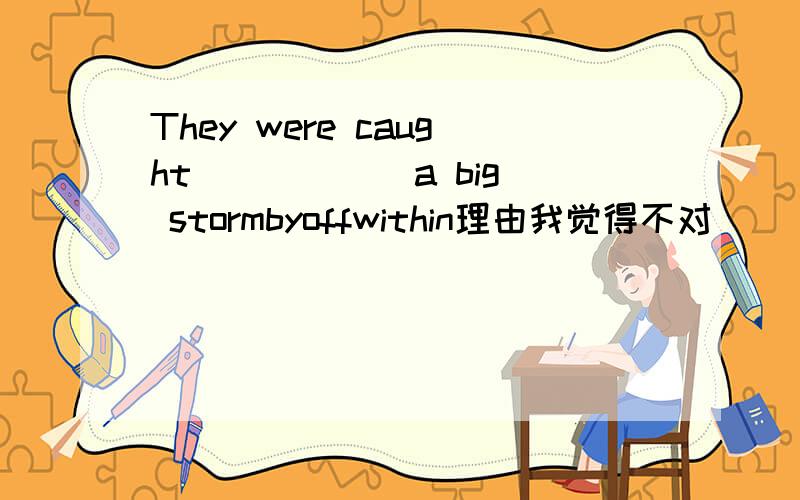 They were caught _____ a big stormbyoffwithin理由我觉得不对