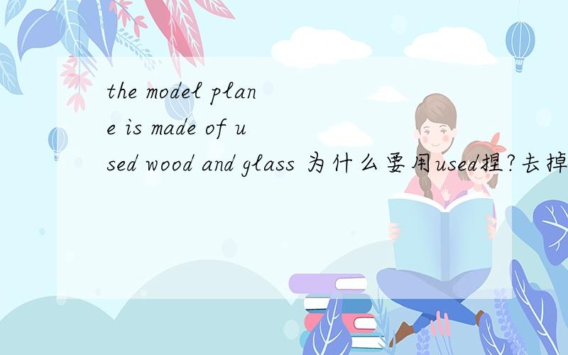 the model plane is made of used wood and glass 为什么要用used捏?去掉直接说be made of wood and glass不行吗