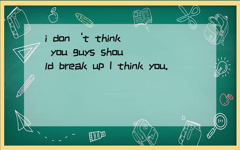 i don\'t think you guys should break up I think you.