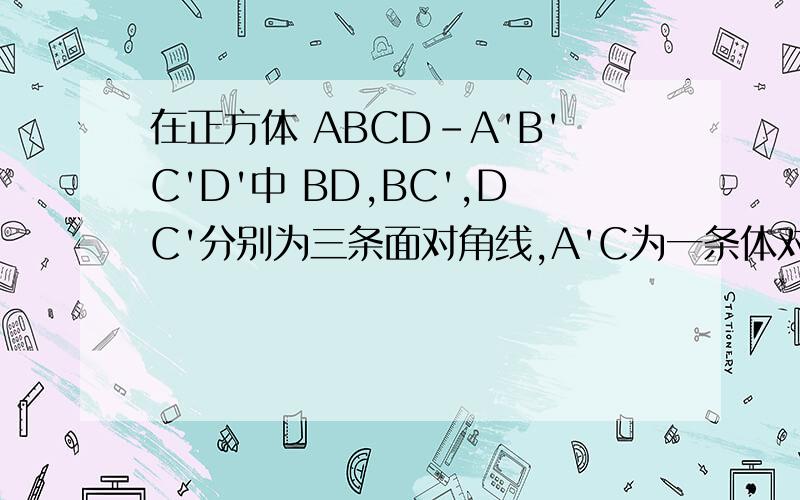 在正方体 ABCD-A'B'C'D'中 BD,BC',DC'分别为三条面对角线,A'C为一条体对角线.求证 A'C⊥平面DBC'求证 A'C⊥BD A'C⊥平面DBC' 关键是第二个