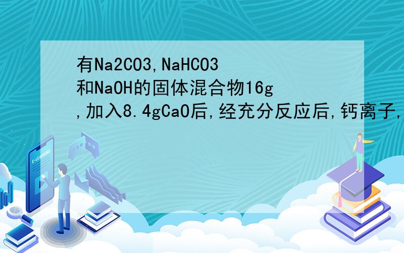 有Na2CO3,NaHCO3和NaOH的固体混合物16g,加入8.4gCaO后,经充分反应后,钙离子,碳酸离子,碳酸氢离子均转化为CaCO3沉淀.加热蒸干后,得到固体的质量为26.2g.原混合物中各物质的质量分别为Na2CO3-----------Na