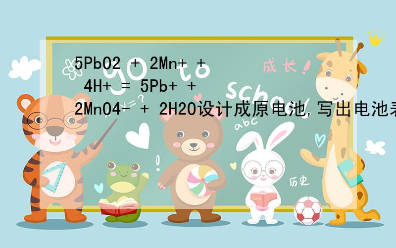 5PbO2 + 2Mn+ + 4H+ = 5Pb+ + 2MnO4- + 2H2O设计成原电池,写出电池表示式.5PbO2 + 2Mn+ + 4H+ = 5Pb+ + 2MnO4- + 2H2O 将上述离子方程式设计成原电池,并写出原电池的表示式.最好能写出正负极反应式.