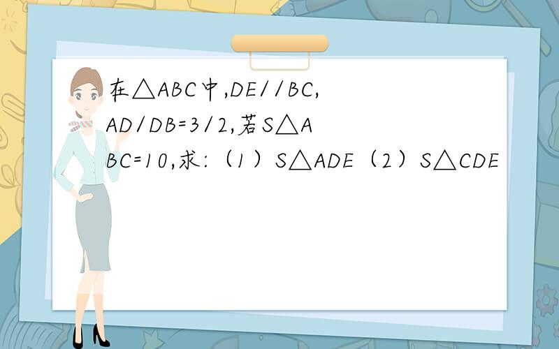 在△ABC中,DE//BC,AD/DB=3/2,若S△ABC=10,求:（1）S△ADE（2）S△CDE
