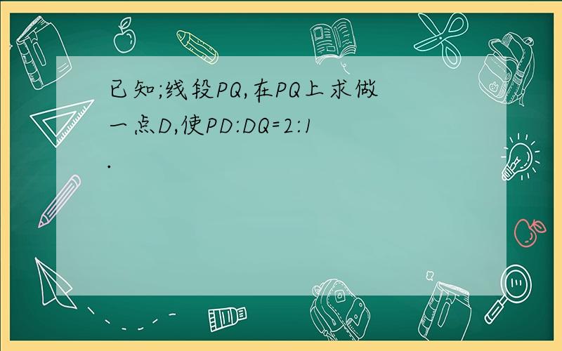 已知;线段PQ,在PQ上求做一点D,使PD:DQ=2:1.