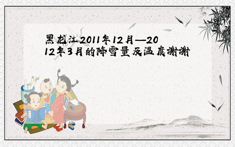 黑龙江2011年12月—2012年3月的降雪量及温度谢谢